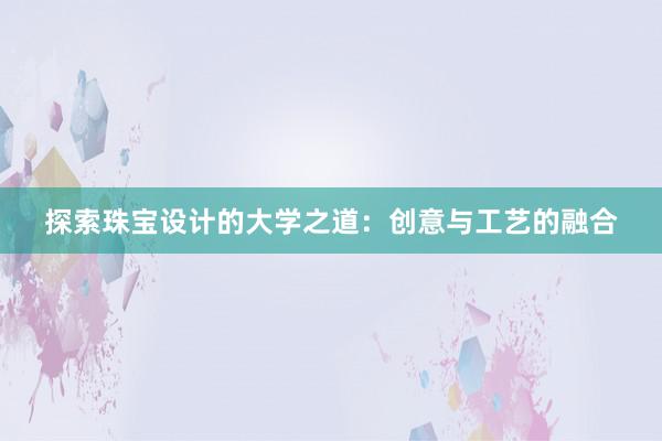 探索珠宝设计的大学之道：创意与工艺的融合