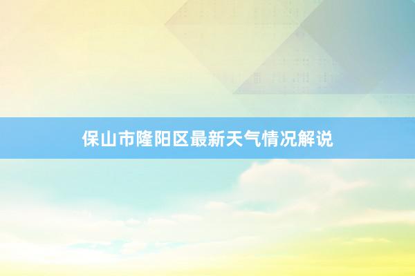 保山市隆阳区最新天气情况解说